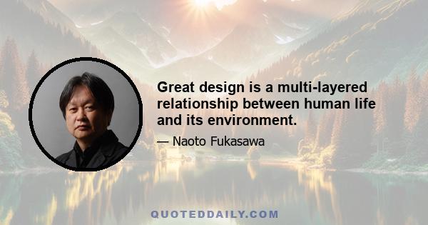 Great design is a multi-layered relationship between human life and its environment.