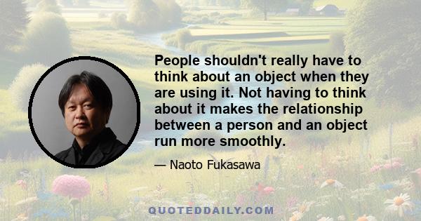 People shouldn't really have to think about an object when they are using it. Not having to think about it makes the relationship between a person and an object run more smoothly.