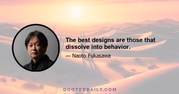 The best designs are those that dissolve into behavior.