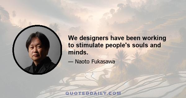 We designers have been working to stimulate people's souls and minds.