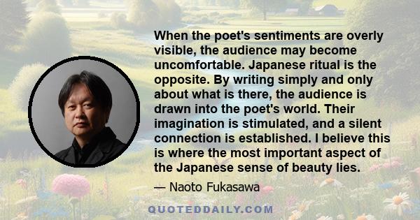 When the poet's sentiments are overly visible, the audience may become uncomfortable. Japanese ritual is the opposite. By writing simply and only about what is there, the audience is drawn into the poet's world. Their