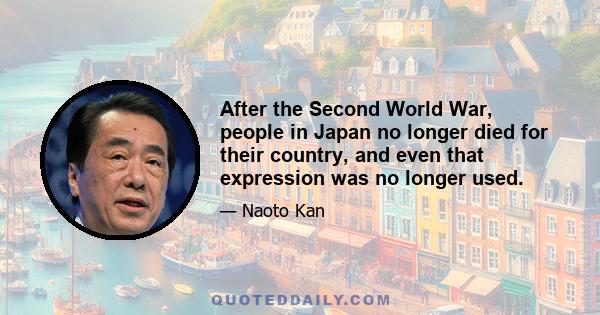 After the Second World War, people in Japan no longer died for their country, and even that expression was no longer used.