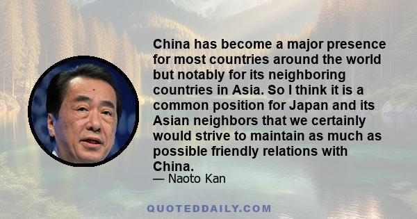 China has become a major presence for most countries around the world but notably for its neighboring countries in Asia. So I think it is a common position for Japan and its Asian neighbors that we certainly would