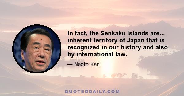 In fact, the Senkaku Islands are... inherent territory of Japan that is recognized in our history and also by international law.