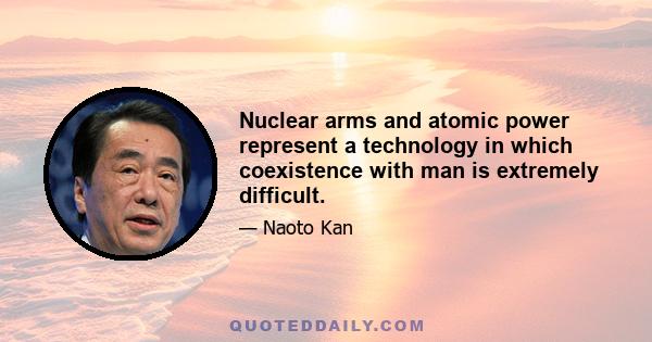 Nuclear arms and atomic power represent a technology in which coexistence with man is extremely difficult.