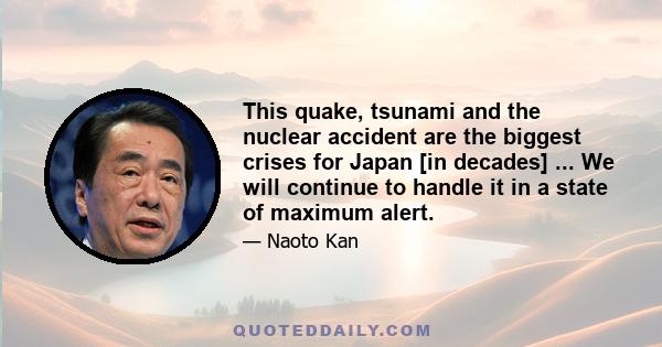 This quake, tsunami and the nuclear accident are the biggest crises for Japan [in decades] ... We will continue to handle it in a state of maximum alert.