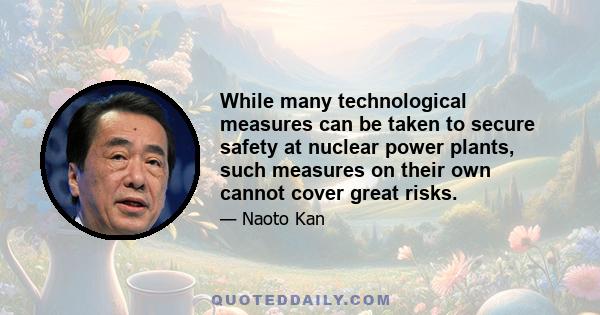 While many technological measures can be taken to secure safety at nuclear power plants, such measures on their own cannot cover great risks.