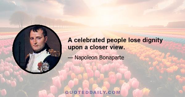 A celebrated people lose dignity upon a closer view.