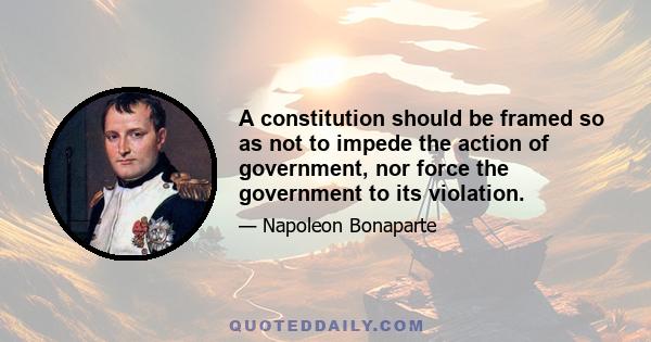 A constitution should be framed so as not to impede the action of government, nor force the government to its violation.