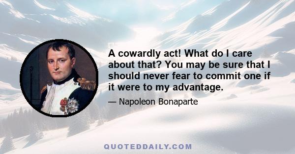 A cowardly act! What do I care about that? You may be sure that I should never fear to commit one if it were to my advantage.