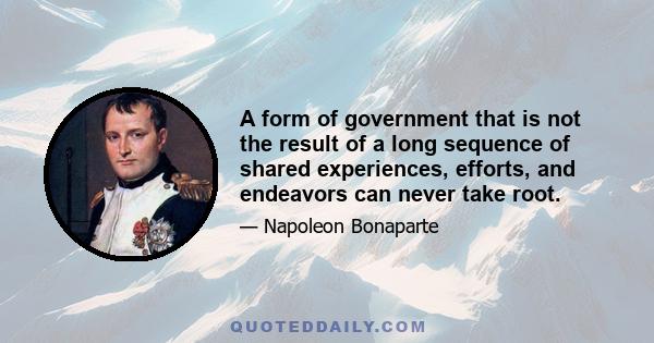 A form of government that is not the result of a long sequence of shared experiences, efforts, and endeavors can never take root.