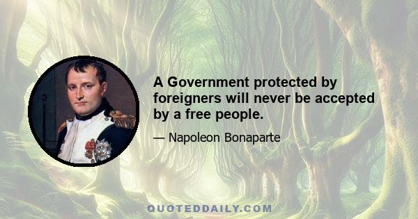 A Government protected by foreigners will never be accepted by a free people.