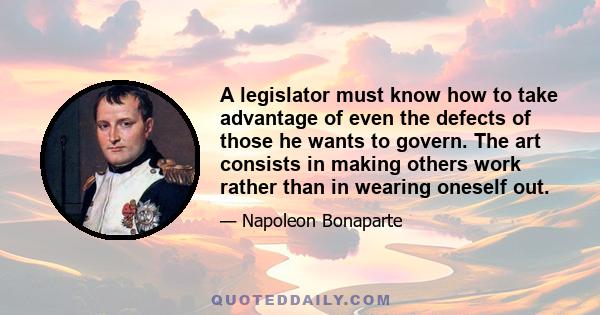 A legislator must know how to take advantage of even the defects of those he wants to govern. The art consists in making others work rather than in wearing oneself out.