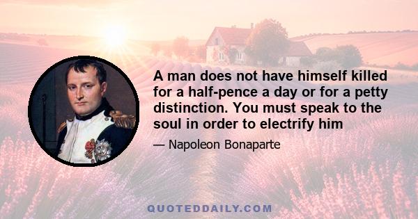 A man does not have himself killed for a half-pence a day or for a petty distinction. You must speak to the soul in order to electrify him