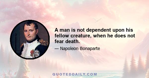 A man is not dependent upon his fellow creature, when he does not fear death.