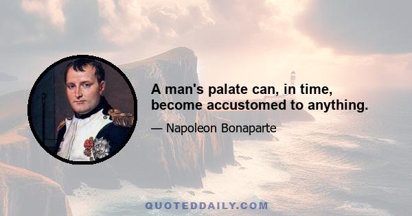 A man's palate can, in time, become accustomed to anything.