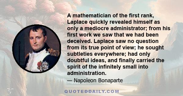 A mathematician of the first rank, Laplace quickly revealed himself as only a mediocre administrator; from his first work we saw that we had been deceived. Laplace saw no question from its true point of view; he sought