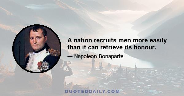 A nation recruits men more easily than it can retrieve its honour.