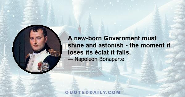 A new-born Government must shine and astonish - the moment it loses its éclat it falls.