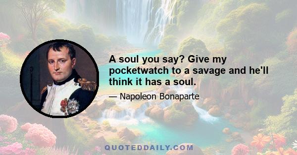 A soul you say? Give my pocketwatch to a savage and he'll think it has a soul.