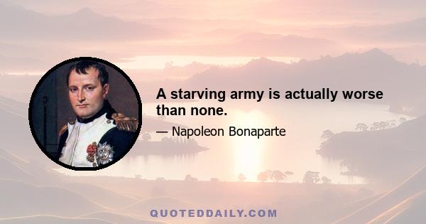 A starving army is actually worse than none.