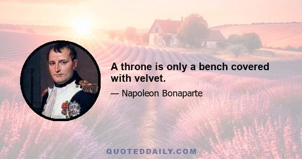 A throne is only a bench covered with velvet.