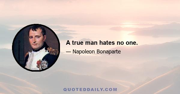 A true man hates no one.