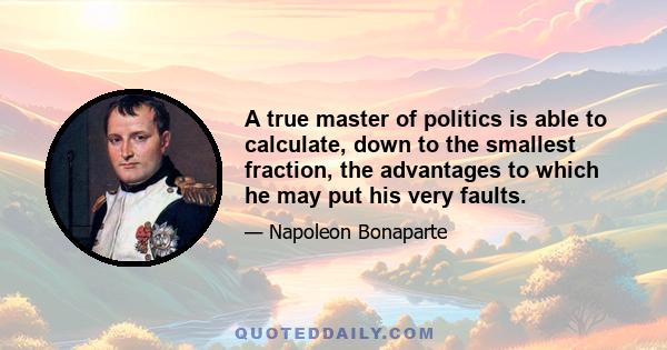 A true master of politics is able to calculate, down to the smallest fraction, the advantages to which he may put his very faults.