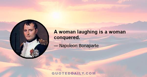 A woman laughing is a woman conquered.