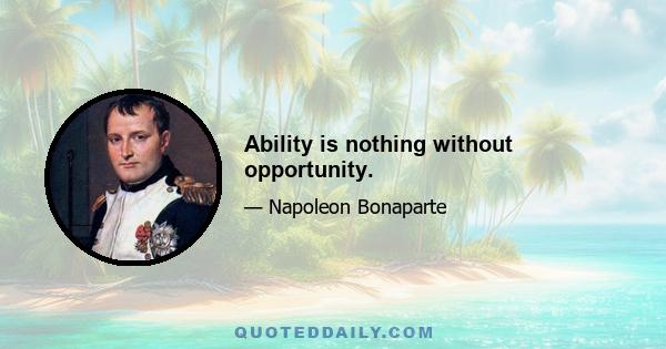 Ability is nothing without opportunity.