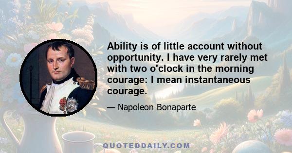 Ability is of little account without opportunity. I have very rarely met with two o'clock in the morning courage: I mean instantaneous courage.