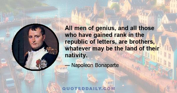 All men of genius, and all those who have gained rank in the republic of letters, are brothers, whatever may be the land of their nativity.