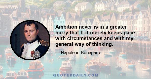 Ambition never is in a greater hurry that I; it merely keeps pace with circumstances and with my general way of thinking.