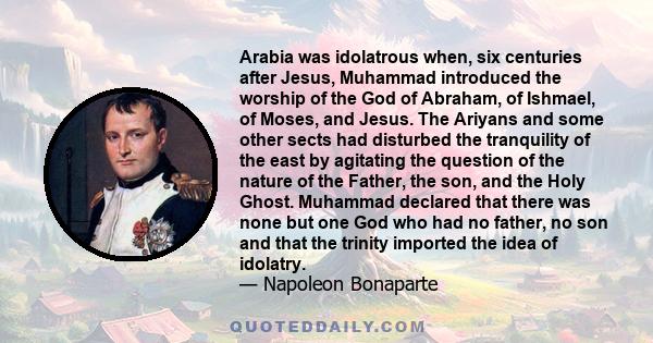 Arabia was idolatrous when, six centuries after Jesus, Muhammad introduced the worship of the God of Abraham, of Ishmael, of Moses, and Jesus. The Ariyans and some other sects had disturbed the tranquility of the east