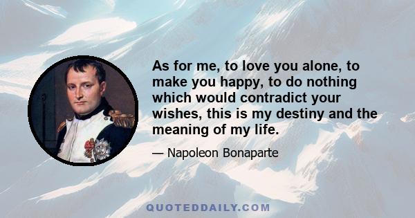 As for me, to love you alone, to make you happy, to do nothing which would contradict your wishes, this is my destiny and the meaning of my life.