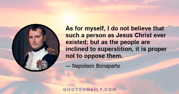 As for myself, I do not believe that such a person as Jesus Christ ever existed; but as the people are inclined to superstition, it is proper not to oppose them.