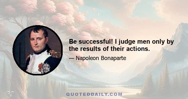 Be successful! I judge men only by the results of their actions.