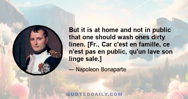 But it is at home and not in public that one should wash ones dirty linen. [Fr., Car c'est en famille, ce n'est pas en public, qu'un lave son linge sale.]