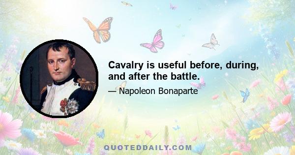 Cavalry is useful before, during, and after the battle.