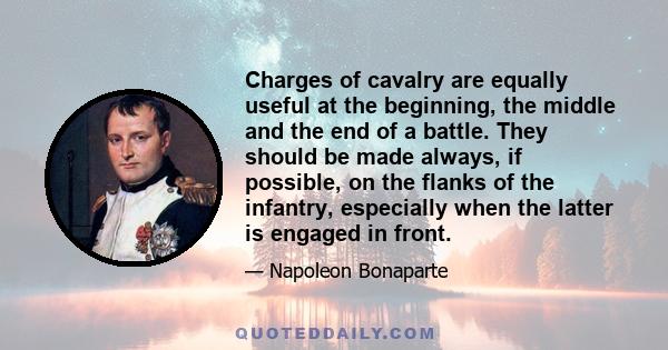 Charges of cavalry are equally useful at the beginning, the middle and the end of a battle. They should be made always, if possible, on the flanks of the infantry, especially when the latter is engaged in front.