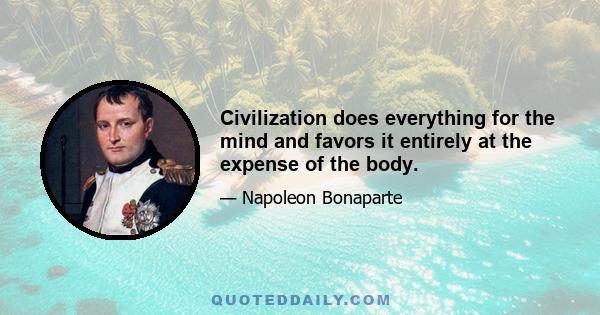 Civilization does everything for the mind and favors it entirely at the expense of the body.