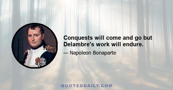 Conquests will come and go but Delambre's work will endure.