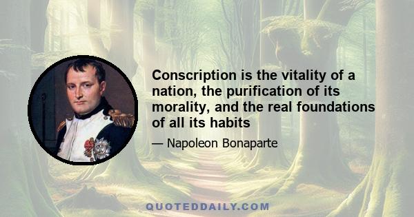 Conscription is the vitality of a nation, the purification of its morality, and the real foundations of all its habits