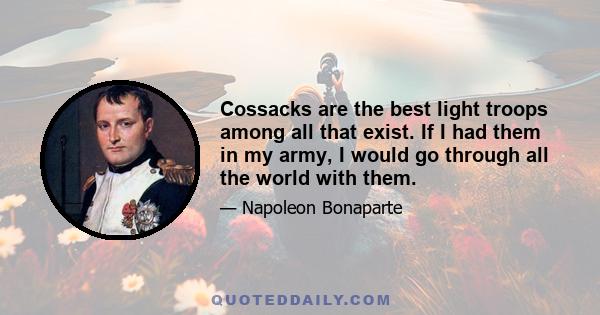 Cossacks are the best light troops among all that exist. If I had them in my army, I would go through all the world with them.