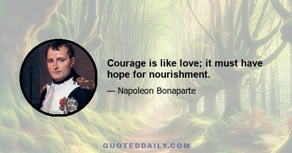 Courage is like love; it must have hope for nourishment.