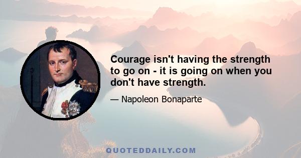 Courage isn't having the strength to go on - it is going on when you don't have strength.