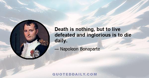 Death is nothing, but to live defeated and inglorious is to die daily.