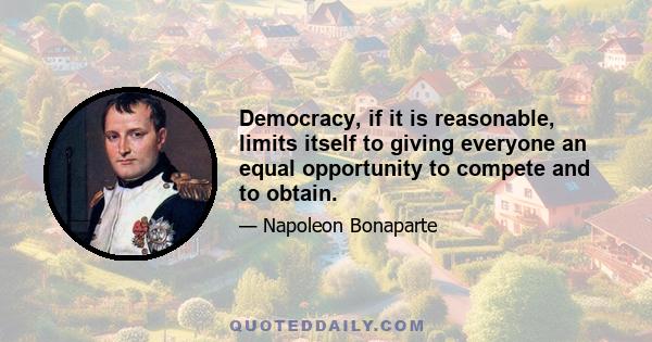 Democracy, if it is reasonable, limits itself to giving everyone an equal opportunity to compete and to obtain.