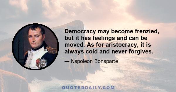 Democracy may become frenzied, but it has feelings and can be moved. As for aristocracy, it is always cold and never forgives.