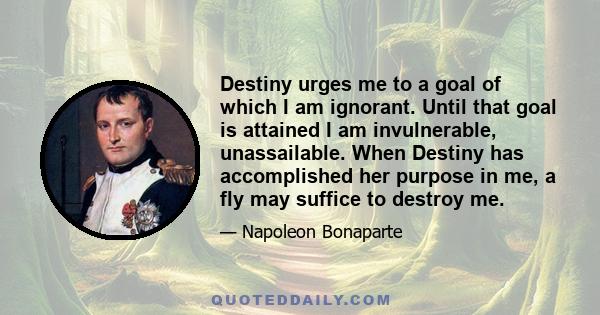 Destiny urges me to a goal of which I am ignorant. Until that goal is attained I am invulnerable, unassailable. When Destiny has accomplished her purpose in me, a fly may suffice to destroy me.